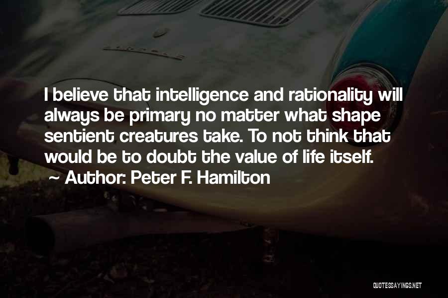 Peter F. Hamilton Quotes: I Believe That Intelligence And Rationality Will Always Be Primary No Matter What Shape Sentient Creatures Take. To Not Think