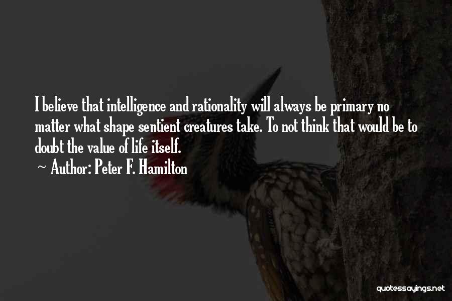 Peter F. Hamilton Quotes: I Believe That Intelligence And Rationality Will Always Be Primary No Matter What Shape Sentient Creatures Take. To Not Think