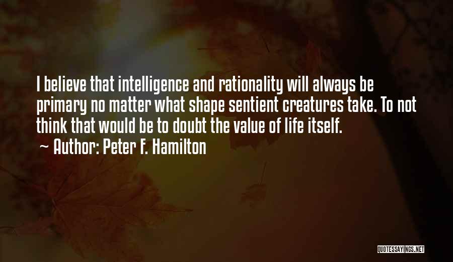 Peter F. Hamilton Quotes: I Believe That Intelligence And Rationality Will Always Be Primary No Matter What Shape Sentient Creatures Take. To Not Think