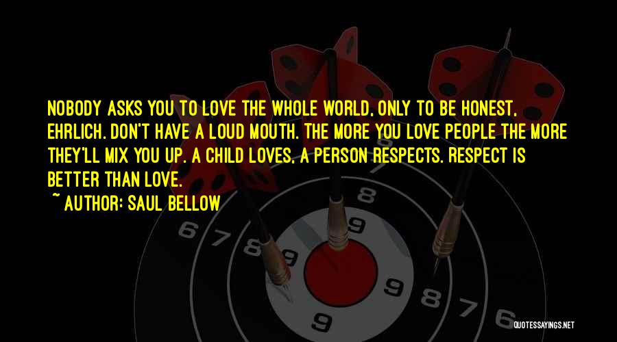 Saul Bellow Quotes: Nobody Asks You To Love The Whole World, Only To Be Honest, Ehrlich. Don't Have A Loud Mouth. The More