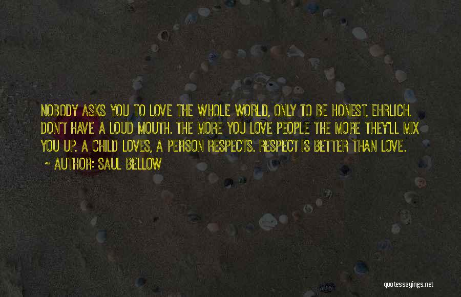 Saul Bellow Quotes: Nobody Asks You To Love The Whole World, Only To Be Honest, Ehrlich. Don't Have A Loud Mouth. The More
