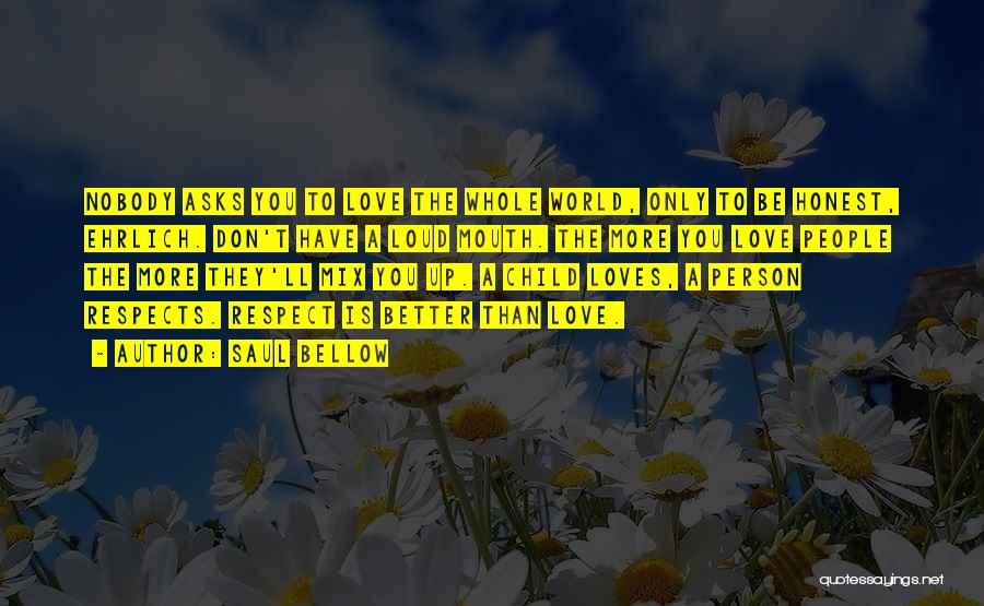 Saul Bellow Quotes: Nobody Asks You To Love The Whole World, Only To Be Honest, Ehrlich. Don't Have A Loud Mouth. The More