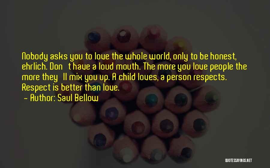 Saul Bellow Quotes: Nobody Asks You To Love The Whole World, Only To Be Honest, Ehrlich. Don't Have A Loud Mouth. The More