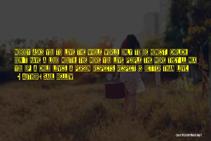 Saul Bellow Quotes: Nobody Asks You To Love The Whole World, Only To Be Honest, Ehrlich. Don't Have A Loud Mouth. The More