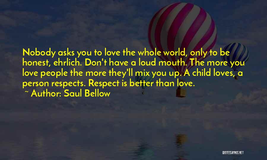 Saul Bellow Quotes: Nobody Asks You To Love The Whole World, Only To Be Honest, Ehrlich. Don't Have A Loud Mouth. The More