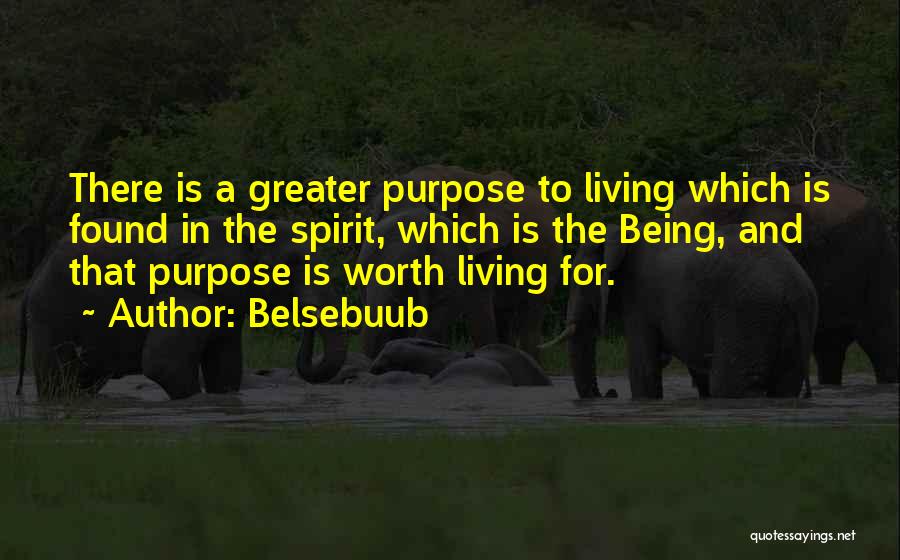 Belsebuub Quotes: There Is A Greater Purpose To Living Which Is Found In The Spirit, Which Is The Being, And That Purpose