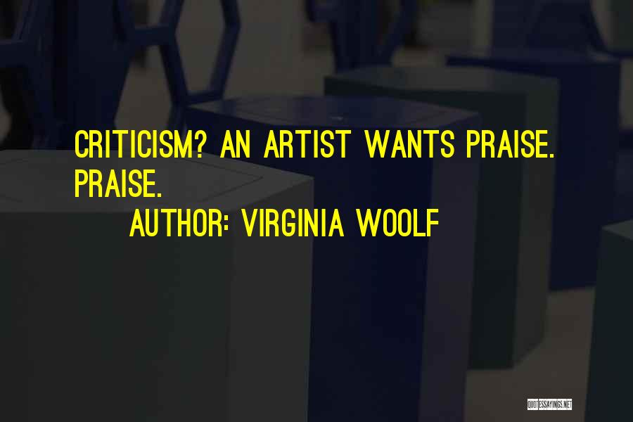 Virginia Woolf Quotes: Criticism? An Artist Wants Praise. Praise.