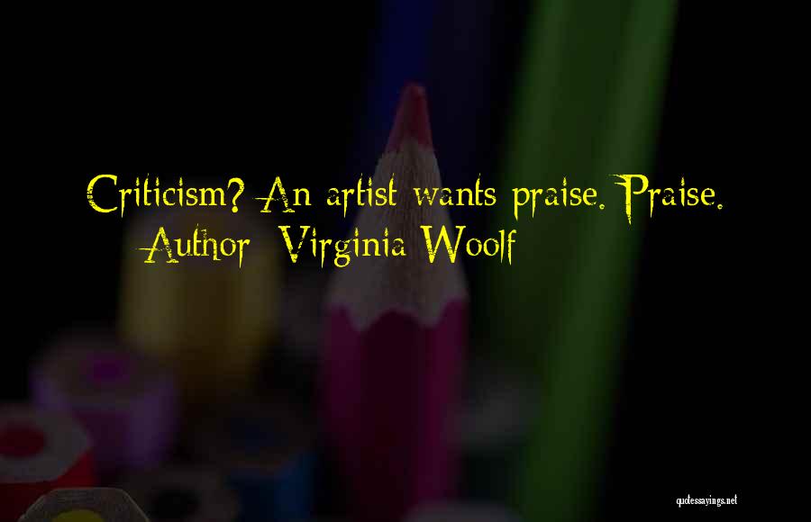Virginia Woolf Quotes: Criticism? An Artist Wants Praise. Praise.
