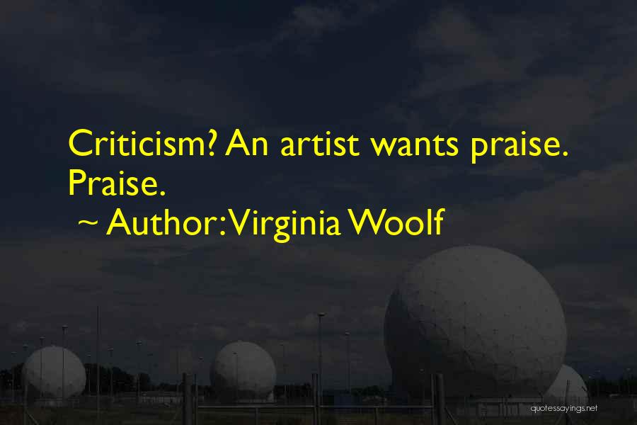 Virginia Woolf Quotes: Criticism? An Artist Wants Praise. Praise.