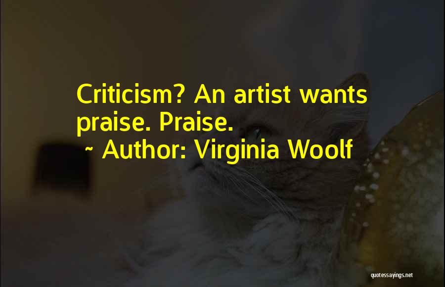 Virginia Woolf Quotes: Criticism? An Artist Wants Praise. Praise.