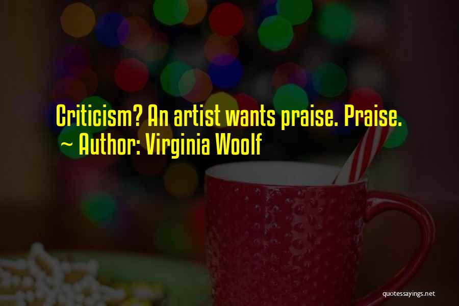 Virginia Woolf Quotes: Criticism? An Artist Wants Praise. Praise.
