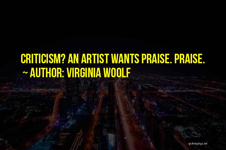 Virginia Woolf Quotes: Criticism? An Artist Wants Praise. Praise.