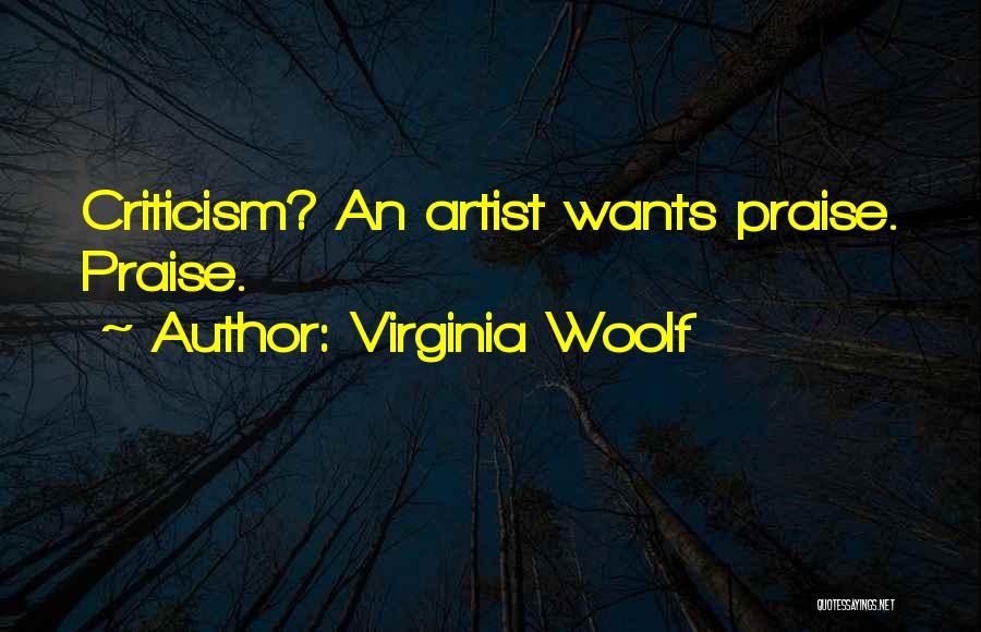 Virginia Woolf Quotes: Criticism? An Artist Wants Praise. Praise.