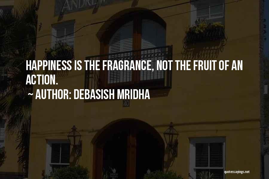 Debasish Mridha Quotes: Happiness Is The Fragrance, Not The Fruit Of An Action.
