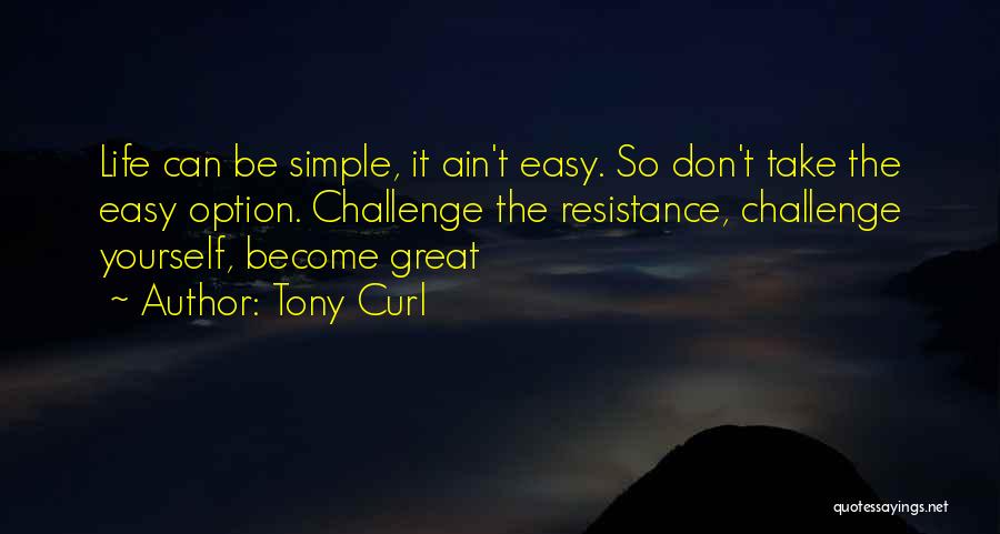 Tony Curl Quotes: Life Can Be Simple, It Ain't Easy. So Don't Take The Easy Option. Challenge The Resistance, Challenge Yourself, Become Great