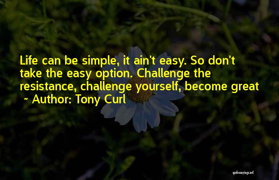 Tony Curl Quotes: Life Can Be Simple, It Ain't Easy. So Don't Take The Easy Option. Challenge The Resistance, Challenge Yourself, Become Great