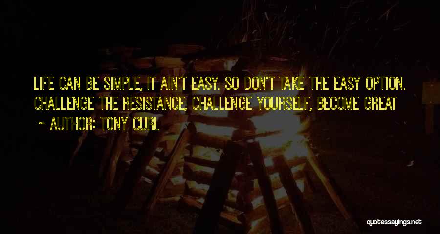 Tony Curl Quotes: Life Can Be Simple, It Ain't Easy. So Don't Take The Easy Option. Challenge The Resistance, Challenge Yourself, Become Great