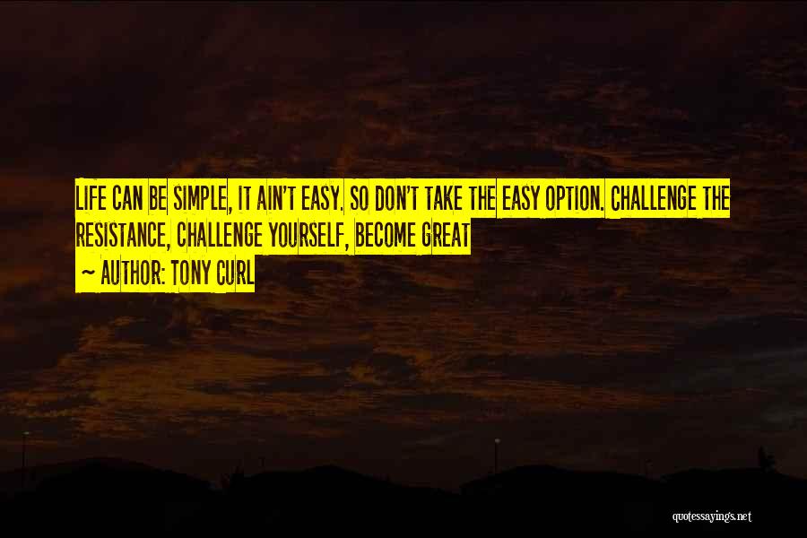 Tony Curl Quotes: Life Can Be Simple, It Ain't Easy. So Don't Take The Easy Option. Challenge The Resistance, Challenge Yourself, Become Great