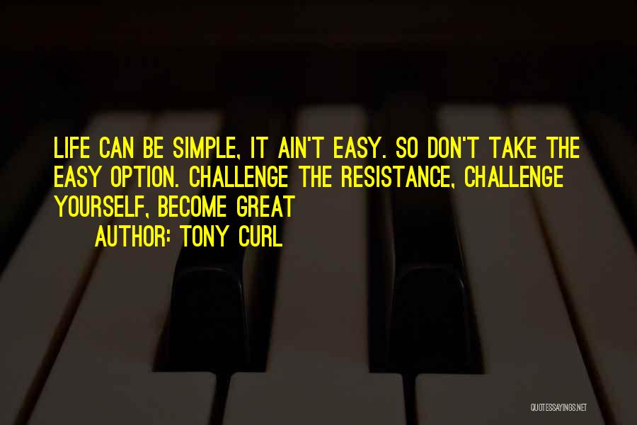 Tony Curl Quotes: Life Can Be Simple, It Ain't Easy. So Don't Take The Easy Option. Challenge The Resistance, Challenge Yourself, Become Great