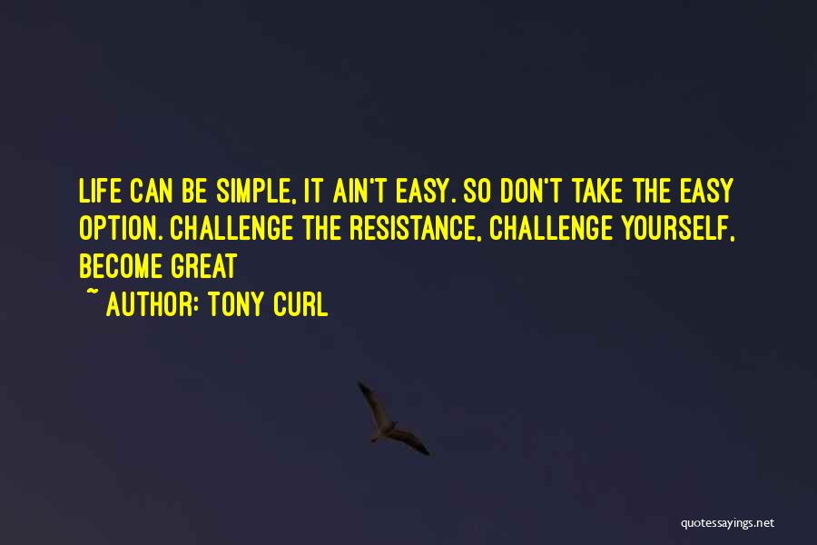 Tony Curl Quotes: Life Can Be Simple, It Ain't Easy. So Don't Take The Easy Option. Challenge The Resistance, Challenge Yourself, Become Great