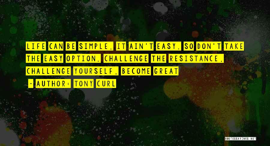 Tony Curl Quotes: Life Can Be Simple, It Ain't Easy. So Don't Take The Easy Option. Challenge The Resistance, Challenge Yourself, Become Great