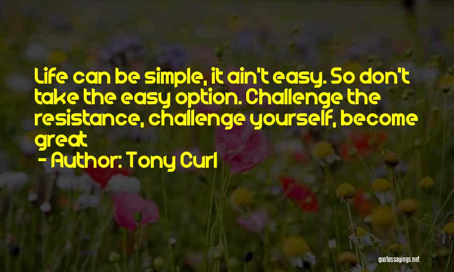 Tony Curl Quotes: Life Can Be Simple, It Ain't Easy. So Don't Take The Easy Option. Challenge The Resistance, Challenge Yourself, Become Great