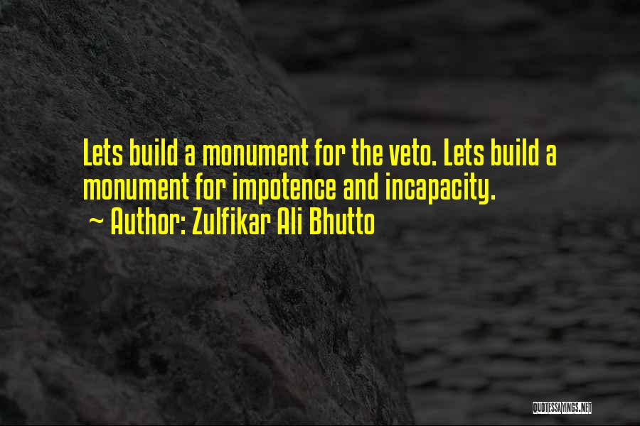 Zulfikar Ali Bhutto Quotes: Lets Build A Monument For The Veto. Lets Build A Monument For Impotence And Incapacity.