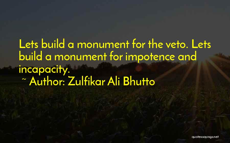 Zulfikar Ali Bhutto Quotes: Lets Build A Monument For The Veto. Lets Build A Monument For Impotence And Incapacity.