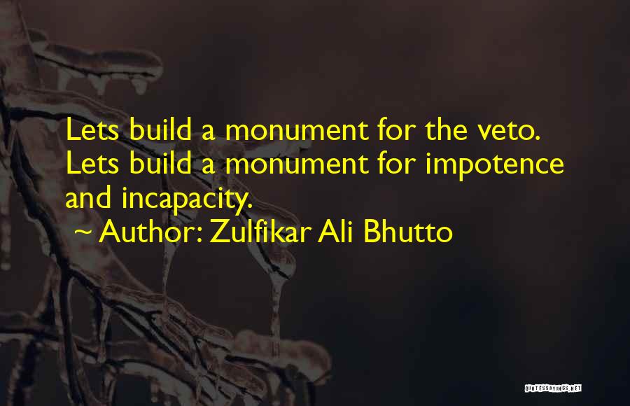 Zulfikar Ali Bhutto Quotes: Lets Build A Monument For The Veto. Lets Build A Monument For Impotence And Incapacity.