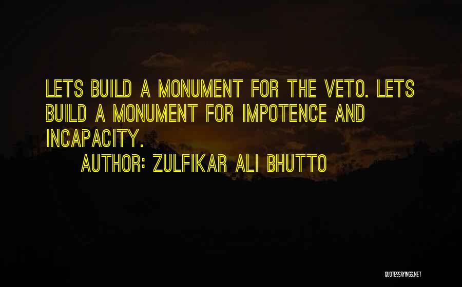 Zulfikar Ali Bhutto Quotes: Lets Build A Monument For The Veto. Lets Build A Monument For Impotence And Incapacity.