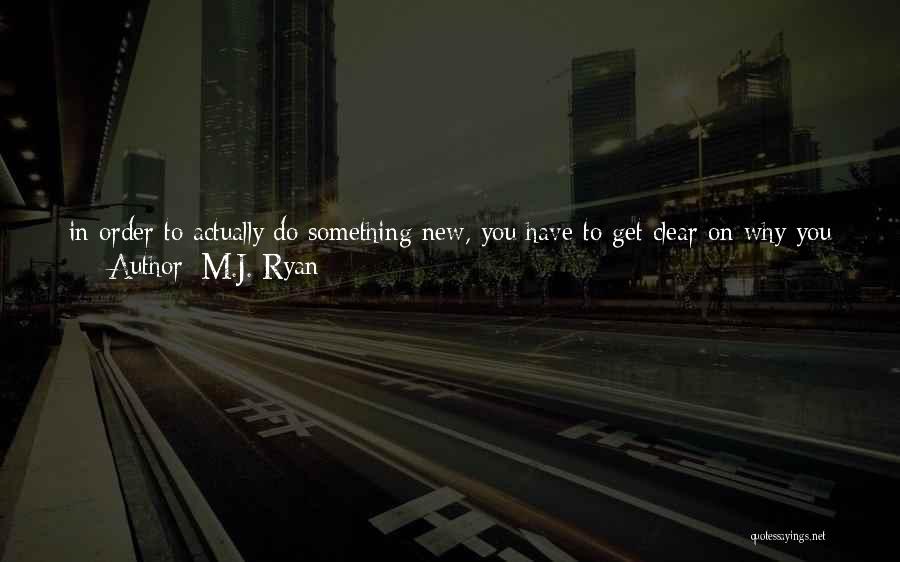 M.J. Ryan Quotes: In Order To Actually Do Something New, You Have To Get Clear On Why You Are Willing To Expend All