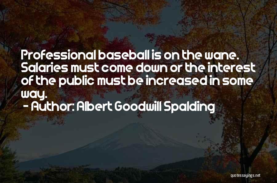 Albert Goodwill Spalding Quotes: Professional Baseball Is On The Wane. Salaries Must Come Down Or The Interest Of The Public Must Be Increased In
