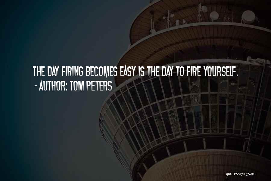 Tom Peters Quotes: The Day Firing Becomes Easy Is The Day To Fire Yourself.