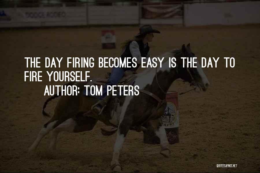 Tom Peters Quotes: The Day Firing Becomes Easy Is The Day To Fire Yourself.