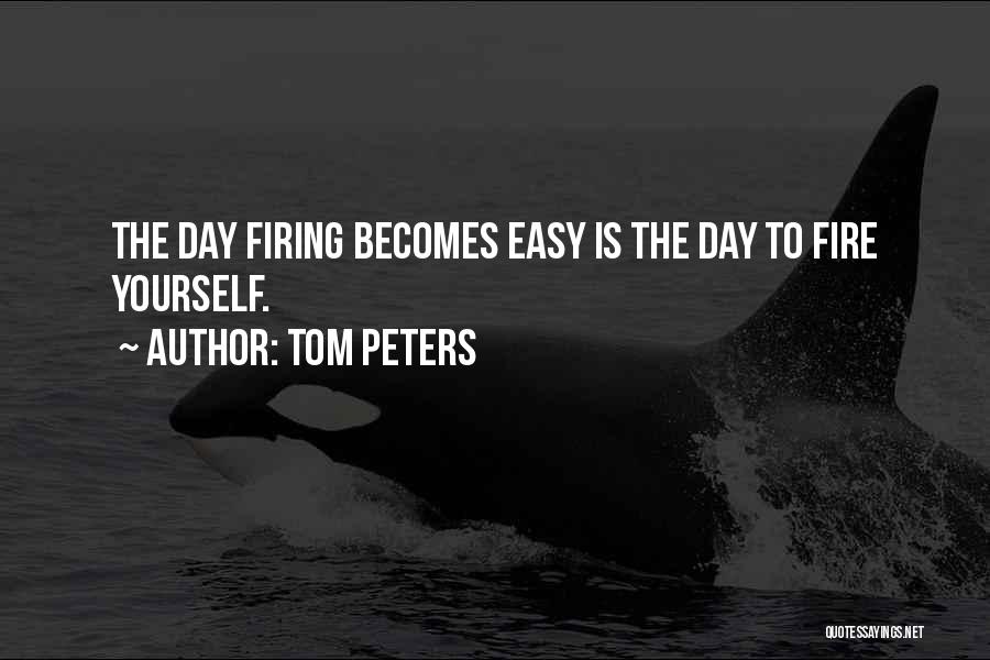 Tom Peters Quotes: The Day Firing Becomes Easy Is The Day To Fire Yourself.