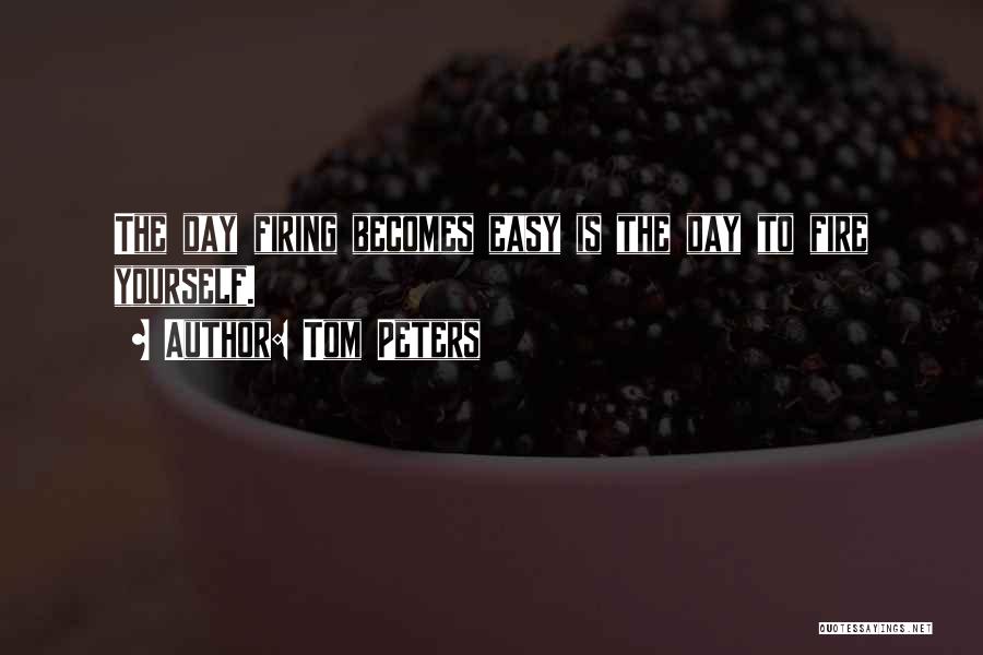 Tom Peters Quotes: The Day Firing Becomes Easy Is The Day To Fire Yourself.