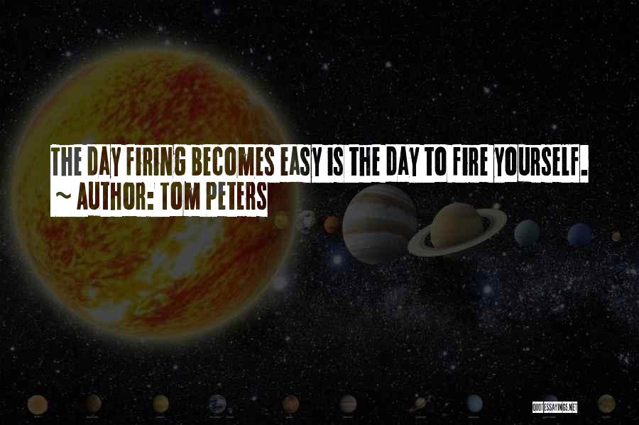 Tom Peters Quotes: The Day Firing Becomes Easy Is The Day To Fire Yourself.