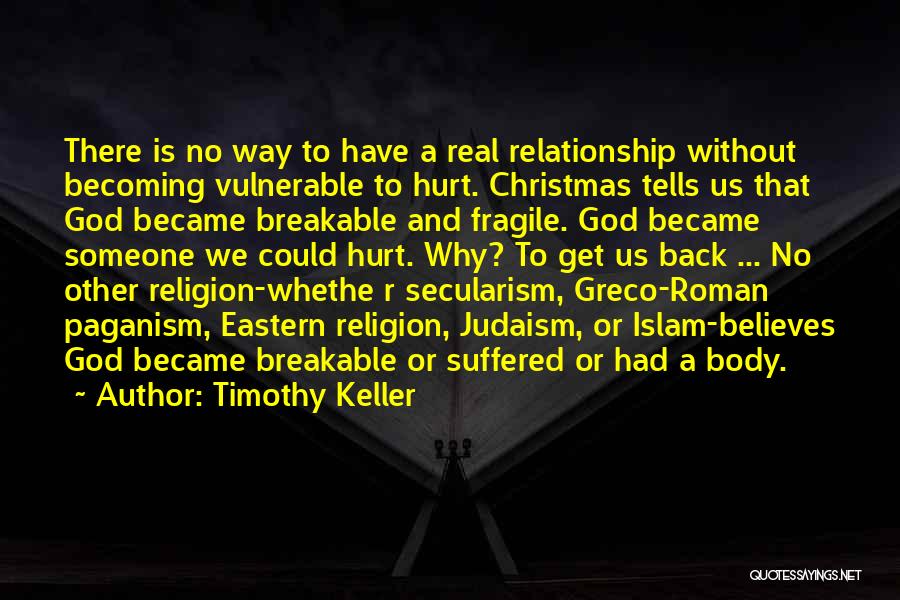 Timothy Keller Quotes: There Is No Way To Have A Real Relationship Without Becoming Vulnerable To Hurt. Christmas Tells Us That God Became