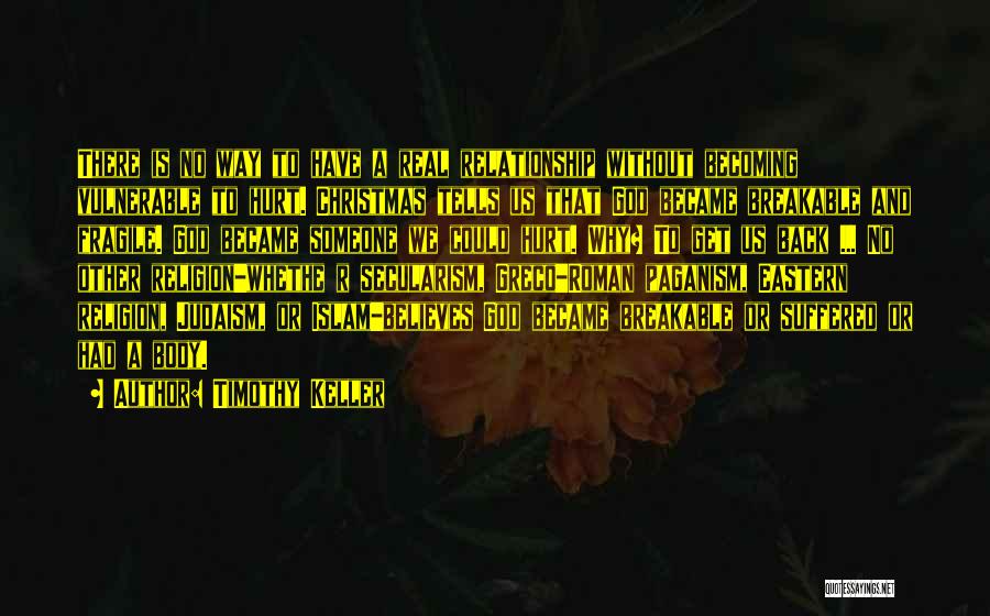 Timothy Keller Quotes: There Is No Way To Have A Real Relationship Without Becoming Vulnerable To Hurt. Christmas Tells Us That God Became