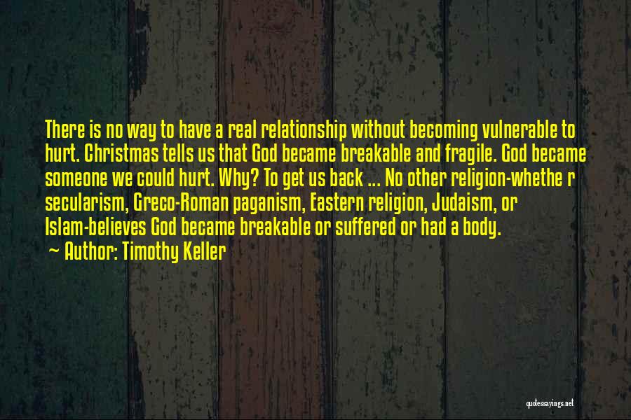 Timothy Keller Quotes: There Is No Way To Have A Real Relationship Without Becoming Vulnerable To Hurt. Christmas Tells Us That God Became