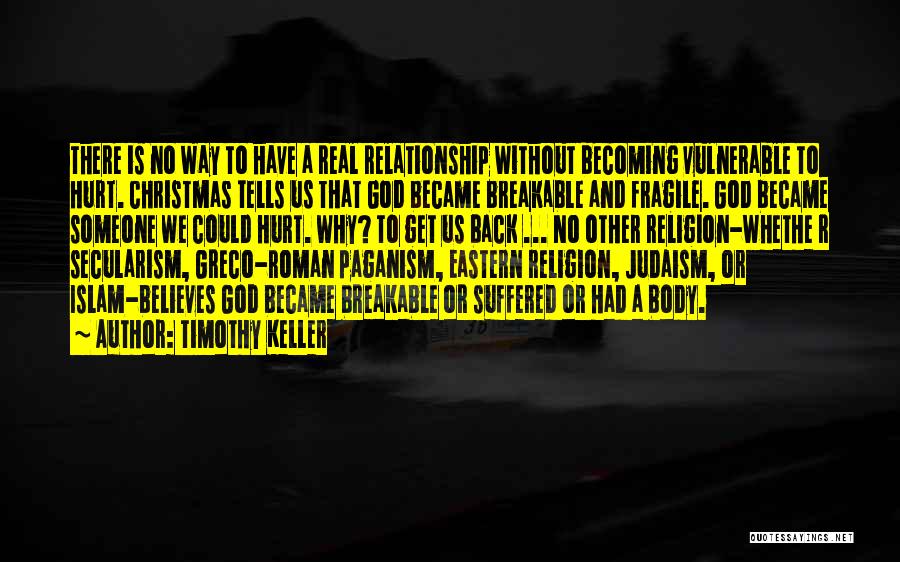 Timothy Keller Quotes: There Is No Way To Have A Real Relationship Without Becoming Vulnerable To Hurt. Christmas Tells Us That God Became