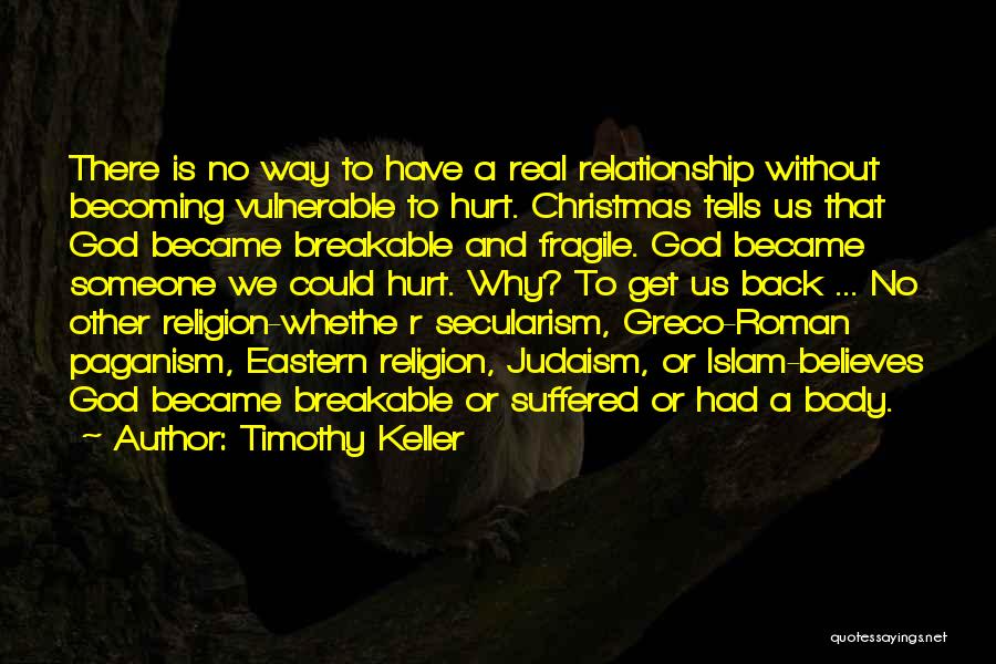 Timothy Keller Quotes: There Is No Way To Have A Real Relationship Without Becoming Vulnerable To Hurt. Christmas Tells Us That God Became