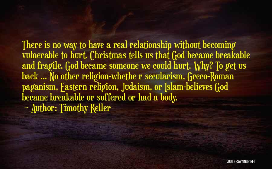 Timothy Keller Quotes: There Is No Way To Have A Real Relationship Without Becoming Vulnerable To Hurt. Christmas Tells Us That God Became