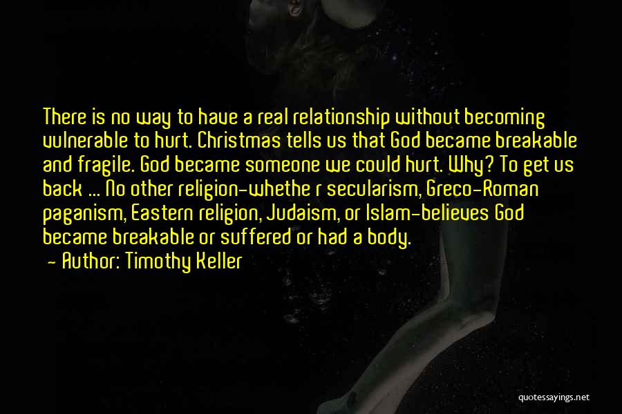 Timothy Keller Quotes: There Is No Way To Have A Real Relationship Without Becoming Vulnerable To Hurt. Christmas Tells Us That God Became