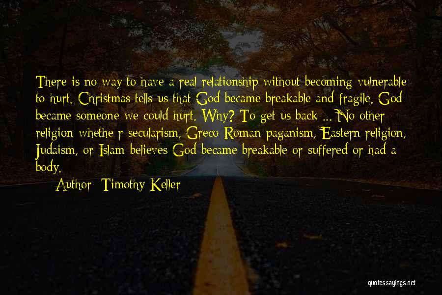 Timothy Keller Quotes: There Is No Way To Have A Real Relationship Without Becoming Vulnerable To Hurt. Christmas Tells Us That God Became