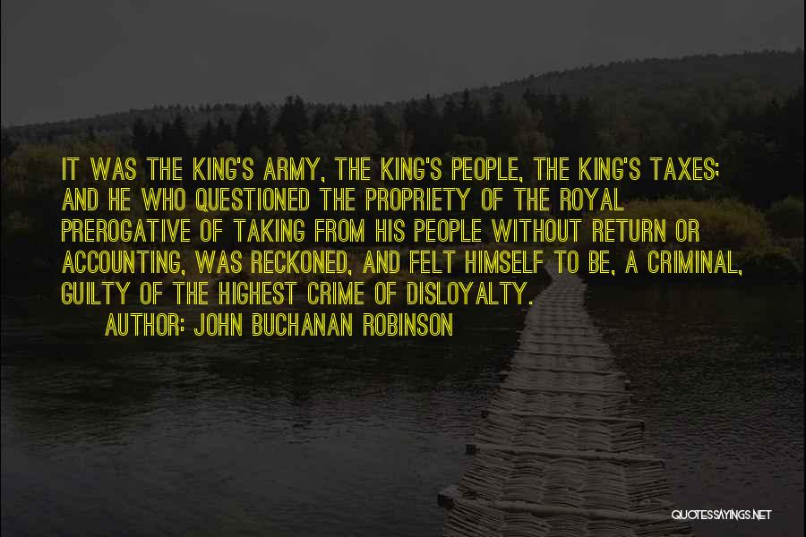 John Buchanan Robinson Quotes: It Was The King's Army, The King's People, The King's Taxes; And He Who Questioned The Propriety Of The Royal