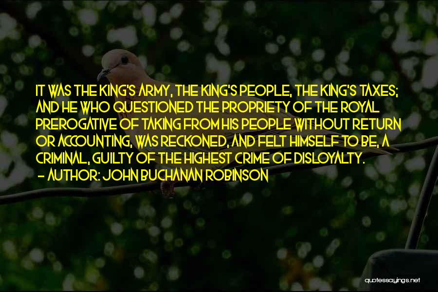 John Buchanan Robinson Quotes: It Was The King's Army, The King's People, The King's Taxes; And He Who Questioned The Propriety Of The Royal