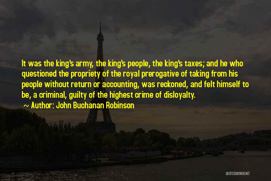 John Buchanan Robinson Quotes: It Was The King's Army, The King's People, The King's Taxes; And He Who Questioned The Propriety Of The Royal