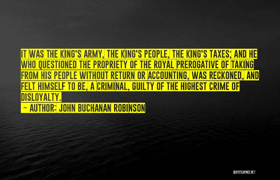 John Buchanan Robinson Quotes: It Was The King's Army, The King's People, The King's Taxes; And He Who Questioned The Propriety Of The Royal