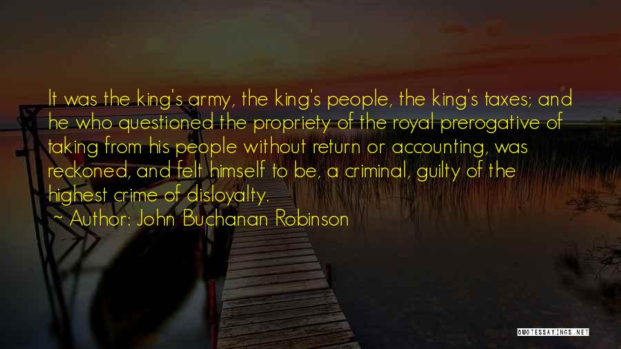 John Buchanan Robinson Quotes: It Was The King's Army, The King's People, The King's Taxes; And He Who Questioned The Propriety Of The Royal